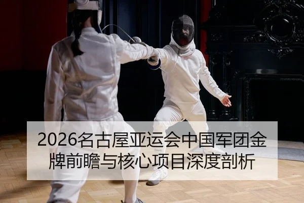 2026名古屋亚运会中国军团金牌前瞻与核心项目深度剖析