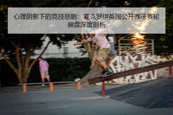 心理阴影下的竞技悲剧：麦克罗伊英国公开赛决赛轮崩盘深度剖析